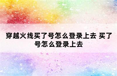 穿越火线买了号怎么登录上去 买了号怎么登录上去